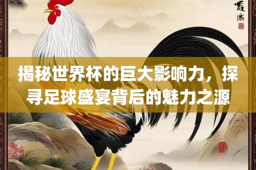 揭秘世界杯的巨大影响力，洪湖市顺升工程机械租赁有限公司探寻足球盛宴背后的魅力之源