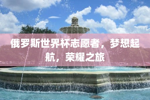 俄罗斯世界杯志愿者，梦想起航，荣耀之旅