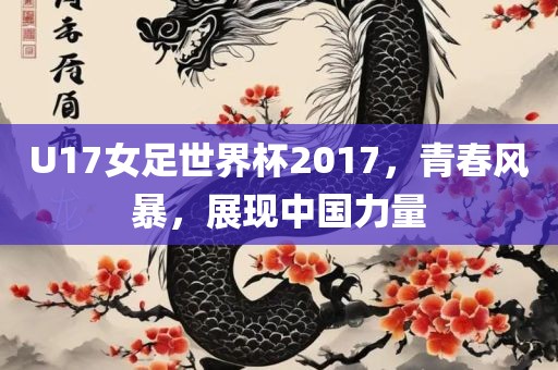 U17女足世界杯2017，青春风暴，展现中国力量