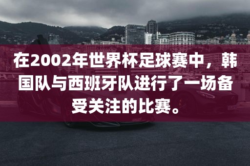 在2002年世界杯足球赛中，韩国队与西班牙队进行了一场备受关注的比赛。