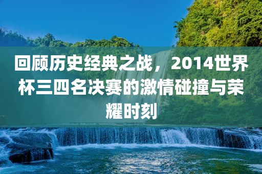 回顾历史经典之战，2014世界杯三四名决赛的激情碰撞与荣耀时刻