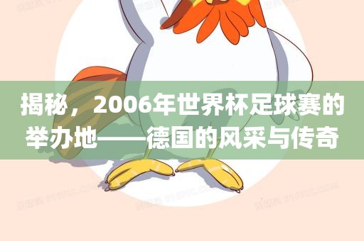 揭秘，2006年世界杯足球赛的举办地——德国的风采与传奇洪湖市顺升工程机械租赁有限公司