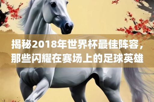 揭秘2018年世界杯最佳阵容，那些闪耀在赛场上的足球英雄