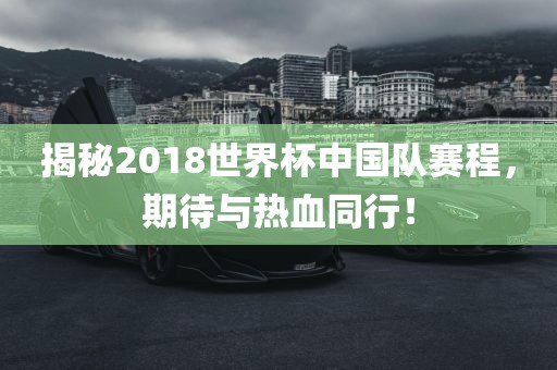 揭秘2018世界杯中国队赛程，期待与热血同行！洪湖市顺升工程机械租赁有限公司