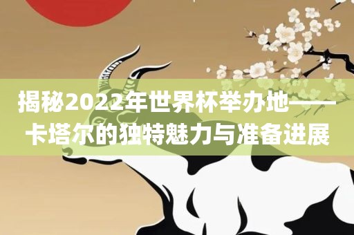 揭秘2022年世界杯洪湖市顺升工程机械租赁有限公司举办地——卡塔尔的独特魅力与准备进展