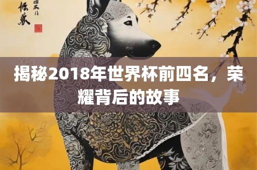 揭秘2018年世界杯前四名，荣耀背后的故事洪湖市顺升工程机械租赁有限公司