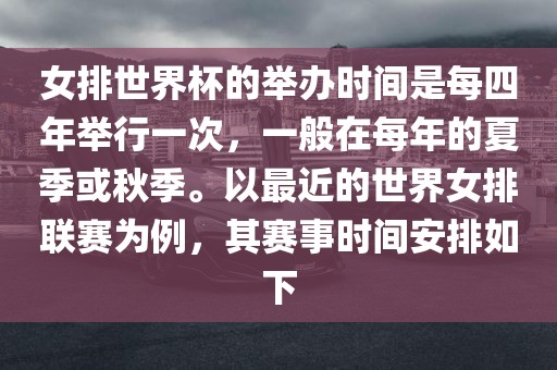 女排世界杯的举办时间是每四年举行一次，一般在每年的夏季或秋季。以最近的世界女排联赛为例，其赛事时间安排如下洪湖市顺升工程机械租赁有限公司