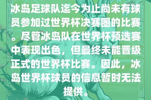 冰岛足球队迄今为止尚未有球员参加过世界杯决赛圈的比赛。尽管冰岛队在世界杯预选赛中表现出色，但最终未能晋级正式的世界杯比赛。因此，冰岛世界杯球员的信息暂时无法提供。