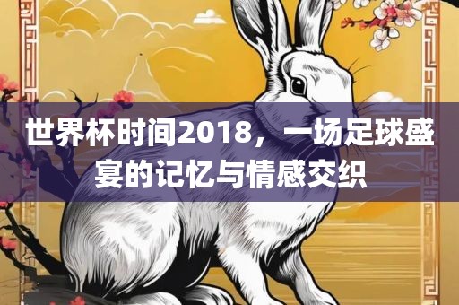 世界杯时间2018，一场足球盛宴的记忆与情感交织