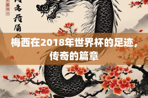 梅西在2018年世界杯的足迹，传奇的篇章