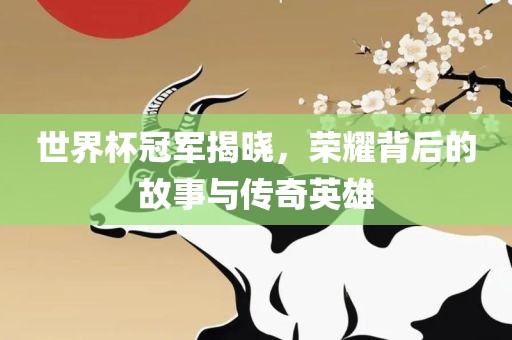 世界杯冠军揭晓，荣耀背后的故事与传奇英雄洪湖市顺升工程机械租赁有限公司