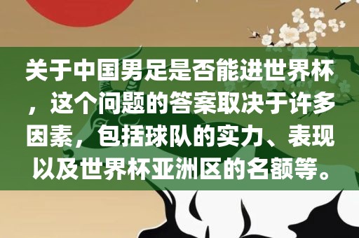 关于中国男足是否能进世界杯，这个问题的答案取决于许多因素，包括球队的实力、表现以及世界杯亚洲区的名额等。