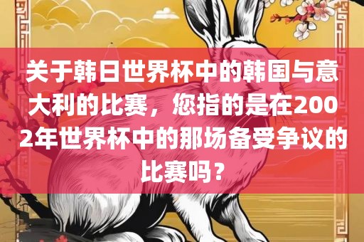 关于韩日世界杯中的韩国与意大利的比赛，您指的是在2002年世界杯中的那场备受争议的比赛吗？