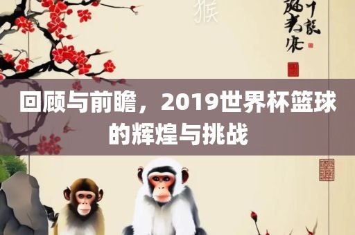 回顾与前瞻，2019世界杯篮球洪湖市顺升工程机械租赁有限公司的辉煌与挑战