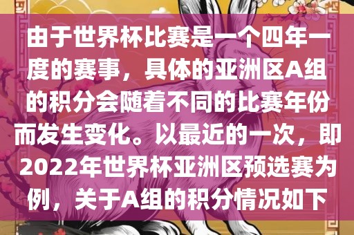 由于世界杯比赛是一个四年一度的赛事，具体的亚洲区A组的积分会随着不同的比赛年份而发生变化。以最近的一次，即2022年世界杯亚洲区预选赛为例，关于A组的积分情况如下