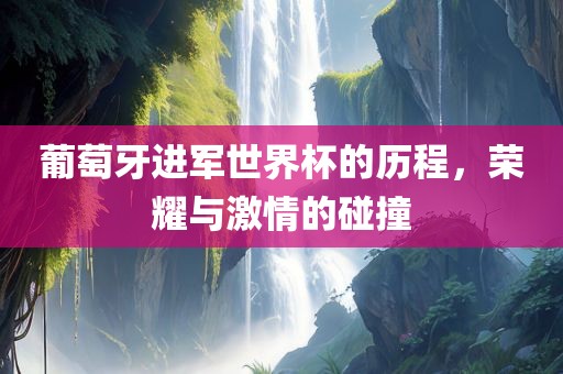 葡萄牙进军世界杯的历程，荣耀与激情的碰撞