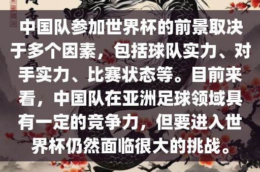 中国队参加世界杯的前景取决于多个因素，包括球队实力、对手实力、比赛状态等。目前来看，中国队在亚洲足球领域具有一定的竞争力，但要进入世界杯仍然面临很大的挑战。