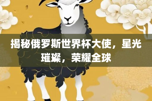 揭秘俄罗斯世界杯大使，星光璀璨，荣耀全球