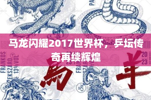 马龙闪耀2017世界杯，乒坛传奇再续辉煌