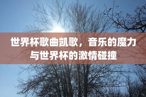 世界杯歌曲凯歌，音乐的魔力与世界杯的激情碰撞