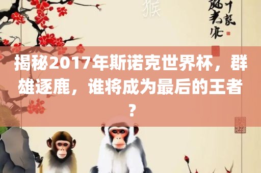 揭秘2017年斯诺克世界杯，群雄逐鹿，谁将成为最后的王者？