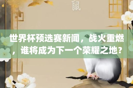 世界杯预选赛新闻，战火重燃，谁将成为下一个荣耀之地？