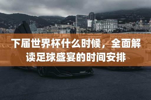 下届世界杯什么时候，全面解读足球盛宴的时间安排洪湖市顺升工程机械租赁有限公司