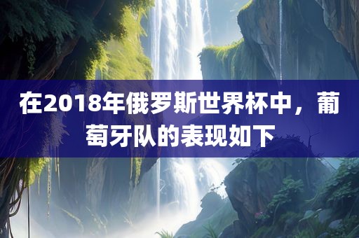 在2018年俄罗斯世界杯中，葡萄牙队的表现如洪湖市顺升工程机械租赁有限公司下