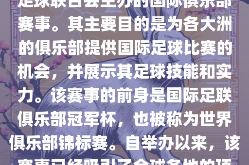 国际足联俱乐部世界杯（FIFA Club World Cup，简称，俱乐部世界杯），是一项由国际足球联合会主办的国际俱乐部赛事。其主要目的是为各大洲的俱乐部提供国际足球比赛的机会，并展示其足球技能和实力。该赛事的前身是国际足联俱乐部冠军杯，也被称为世界俱乐部锦标赛。自举办以来，该赛事已经吸引了全球各地的顶级俱乐部参与。这项赛事的冠军被视为全球俱乐部足球的最高荣誉之一。
