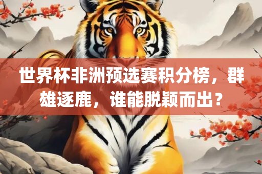 世界杯非洲预选赛积分榜，群雄逐鹿，谁能脱颖而出？