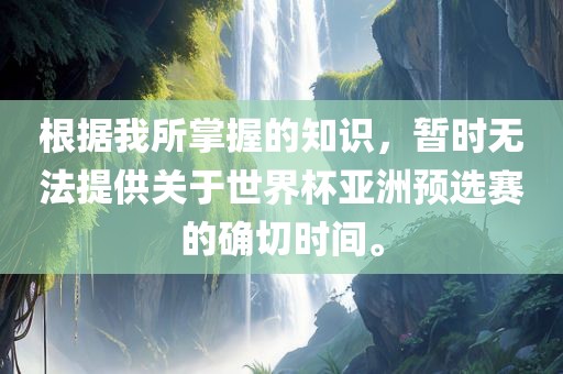 根据我所掌握的知识，暂时无法提供关于世界杯亚洲预选赛的确切时间。