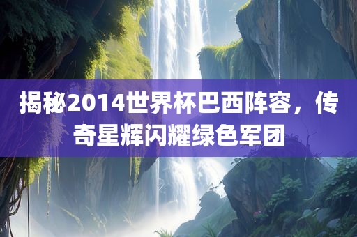 揭秘2014世界杯巴西阵容，传奇星辉闪耀绿色军团