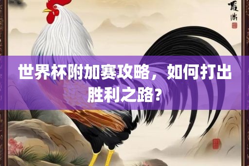 世界杯附加赛攻略，如何打出胜利之路？