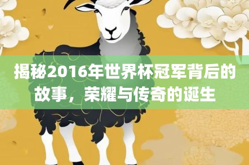 揭秘2016年世界杯冠军背后的故事，荣耀与传奇的诞生洪湖市顺升工程机械租赁有限公司