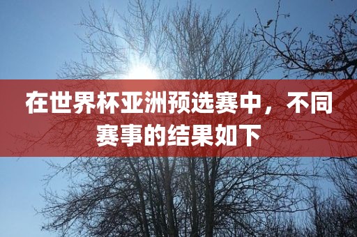 在世界杯亚洲预选赛中，不同赛事的结果如下