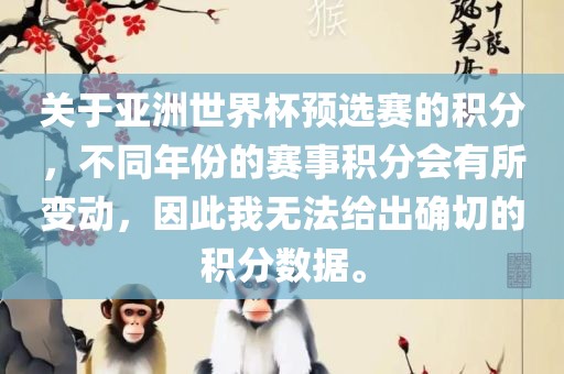 关于亚洲世界杯预选赛的积分，不同年份的赛事积分会有所变动，因此我无法给出确切的积分数据。