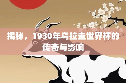揭秘，1930年乌拉圭世界杯的传奇与影响