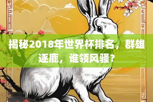 揭秘2018年世界杯排名，群雄逐鹿，谁领风骚？