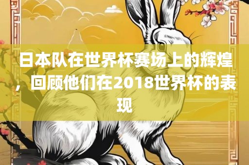 日本队在世界杯赛场上的辉煌，回顾他们在2018世界杯的表现