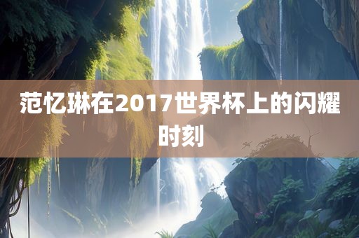 范忆琳在2017世界杯上的闪耀时洪湖市顺升工程机械租赁有限公司刻