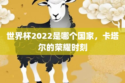 世界杯2022是哪个国家，卡塔尔的荣耀时刻