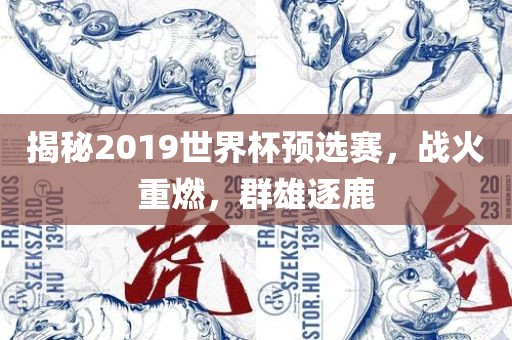 揭秘2019世界杯预选赛，战火重燃，群雄逐鹿洪湖市顺升工程机械租赁有限公司