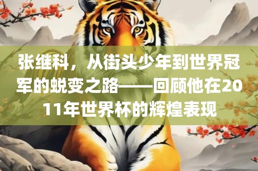张继科，从街头少年到世界冠军的蜕变之路——回顾他在2011年世界杯的辉煌表现
