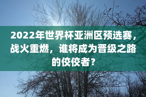 2022年世界杯亚洲区预选赛，战火重燃，谁将成为晋级之路的佼佼者？