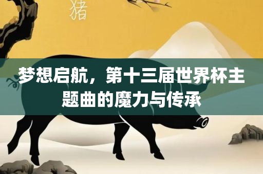 梦想启航，第十三届世界杯主题曲的魔力与传承