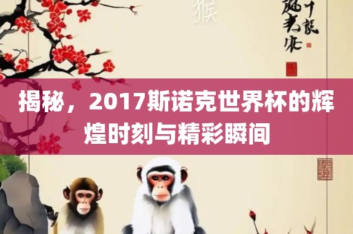揭秘，2017斯诺克世界杯的辉煌时刻与精彩瞬间洪湖市顺升工程机械租赁有限公司