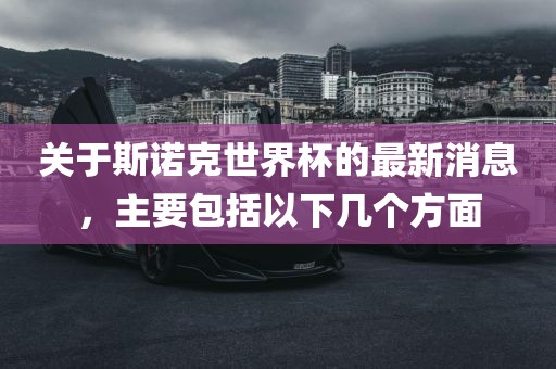 关于斯诺克世界杯的最新消息，主要包括以下几个方面