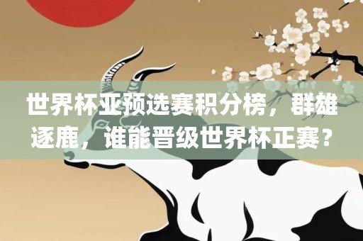 世界杯亚预选赛积分榜，群雄逐鹿，谁能晋级世界杯正赛？