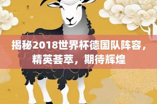 揭秘2018世界杯德国队阵容，精英荟萃，期待辉煌洪湖市顺升工程机械租赁有限公司