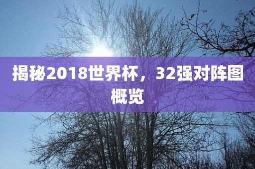 揭秘2018世界杯，32强对阵图概览